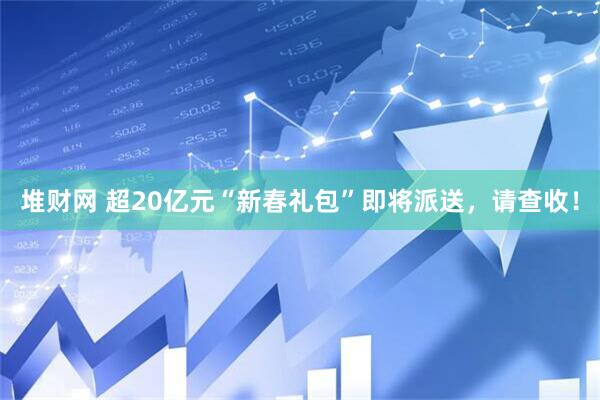 堆财网 超20亿元“新春礼包”即将派送，请查收！